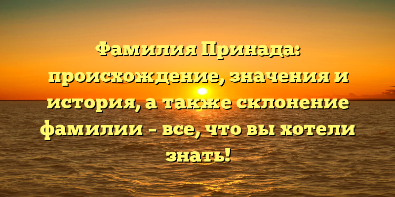 Фамилия Принада: происхождение, значения и история, а также склонение фамилии – все, что вы хотели знать!