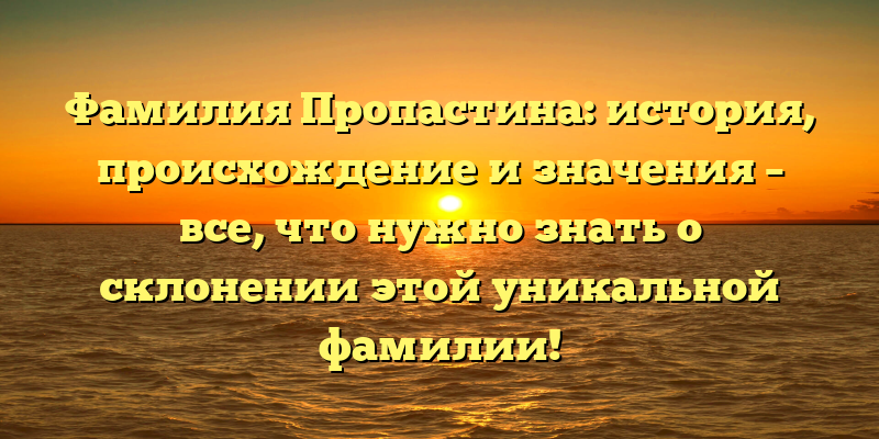 Фамилия Пропастина: история, происхождение и значения – все, что нужно знать о склонении этой уникальной фамилии!