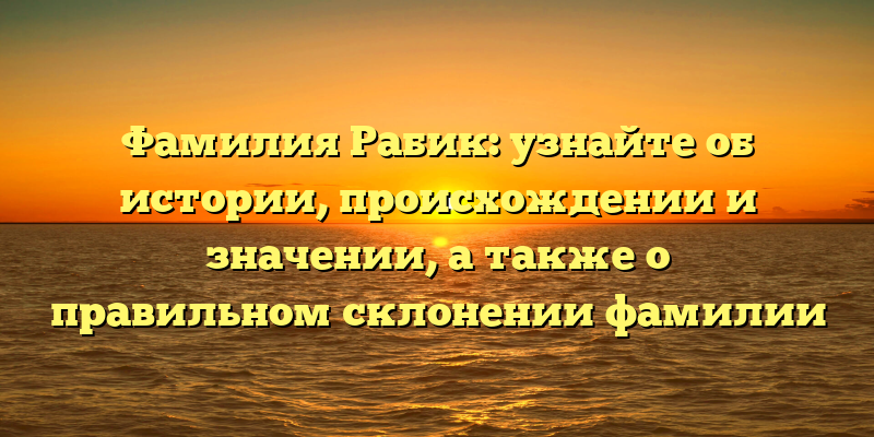 Фамилия Рабик: узнайте об истории, происхождении и значении, а также о правильном склонении фамилии