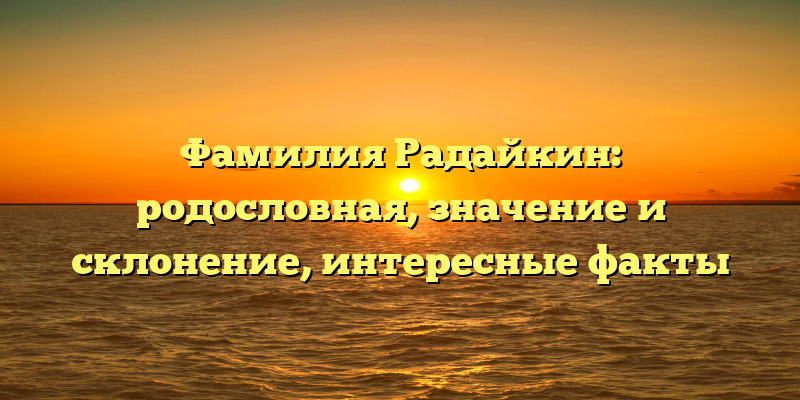 Фамилия Радайкин: родословная, значение и склонение, интересные факты