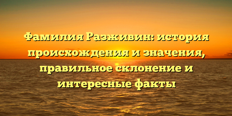 Фамилия Разживин: история происхождения и значения, правильное склонение и интересные факты