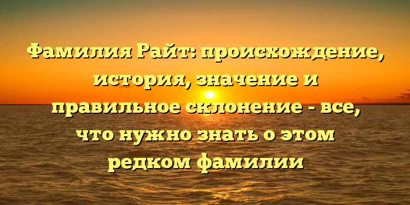 Фамилия Райт: происхождение, история, значение и правильное склонение - все, что нужно знать о этом редком фамилии