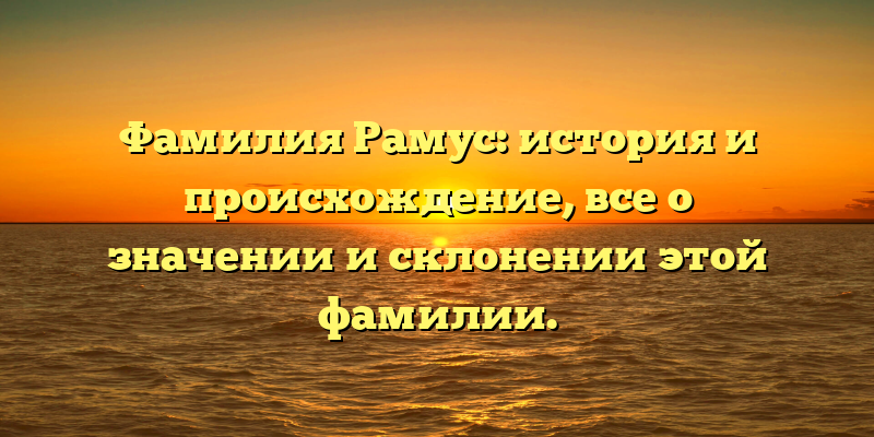 Фамилия Рамус: история и происхождение, все о значении и склонении этой фамилии.