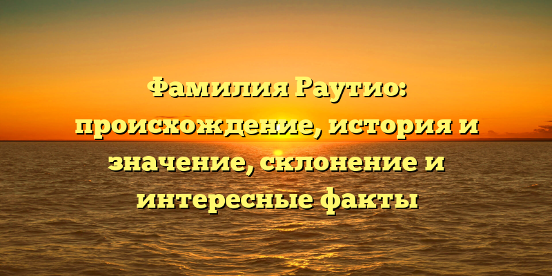 Фамилия Раутио: происхождение, история и значение, склонение и интересные факты
