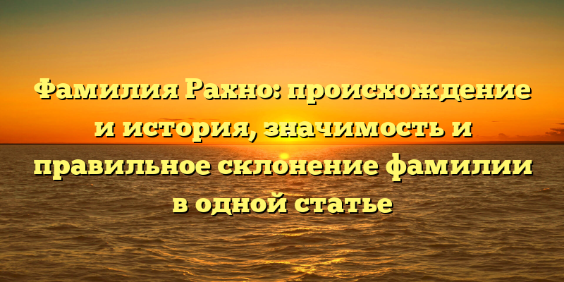Фамилия Рахно: происхождение и история, значимость и правильное склонение фамилии в одной статье