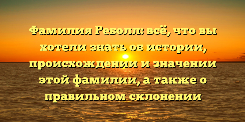 Фамилия Реболл: всё, что вы хотели знать об истории, происхождении и значении этой фамилии, а также о правильном склонении