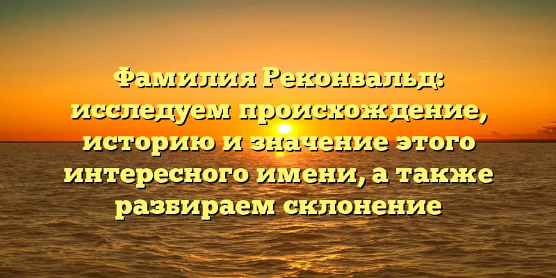 Фамилия Реконвальд: исследуем происхождение, историю и значение этого интересного имени, а также разбираем склонение