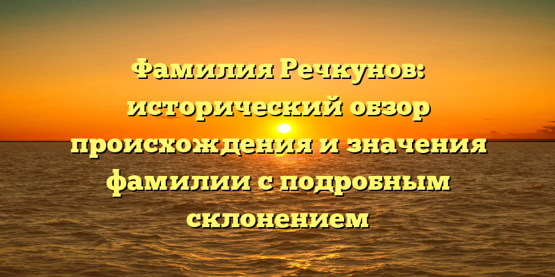 Фамилия Речкунов: исторический обзор происхождения и значения фамилии с подробным склонением