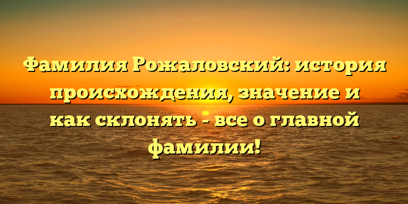 Фамилия Рожаловский: история происхождения, значение и как склонять - все о главной фамилии!