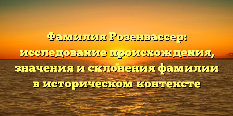 Фамилия Розенвассер: исследование происхождения, значения и склонения фамилии в историческом контексте