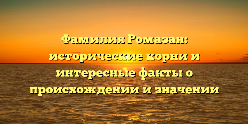 Фамилия Ромазан: исторические корни и интересные факты о происхождении и значении
