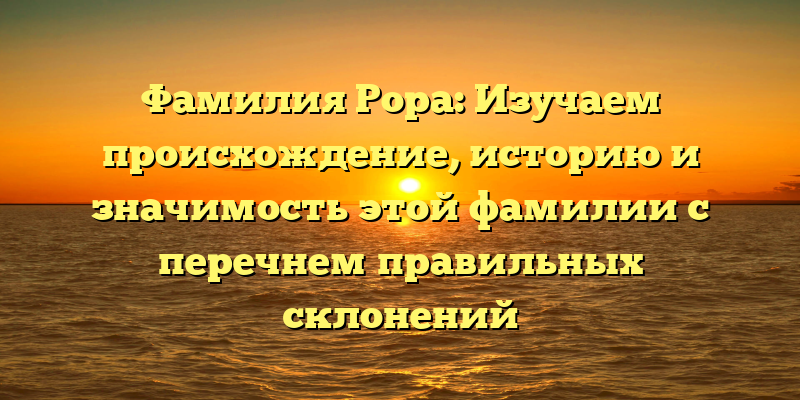 Фамилия Рора: Изучаем происхождение, историю и значимость этой фамилии с перечнем правильных склонений