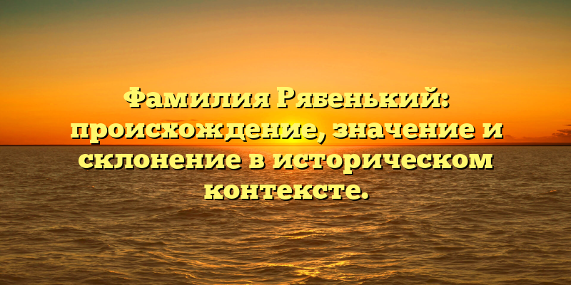 Фамилия Рябенький: происхождение, значение и склонение в историческом контексте.