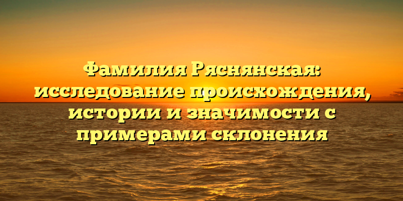 Фамилия Ряснянская: исследование происхождения, истории и значимости с примерами склонения