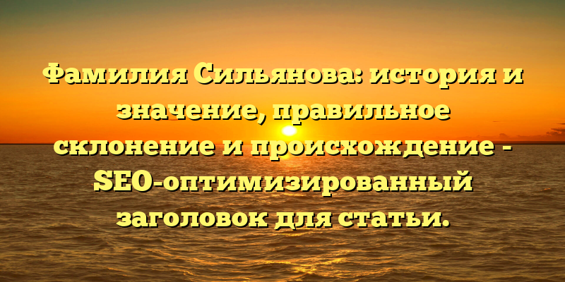 Фамилия Сильянова: история и значение, правильное склонение и происхождение - SEO-оптимизированный заголовок для статьи.
