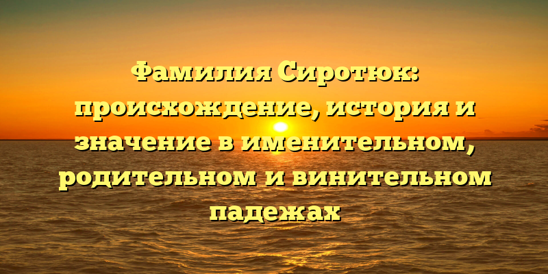 Фамилия Сиротюк: происхождение, история и значение в именительном, родительном и винительном падежах