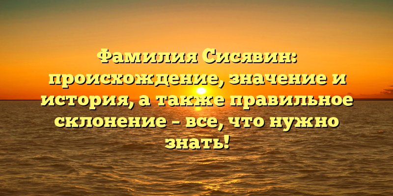 Фамилия Сисявин: происхождение, значение и история, а также правильное склонение – все, что нужно знать!