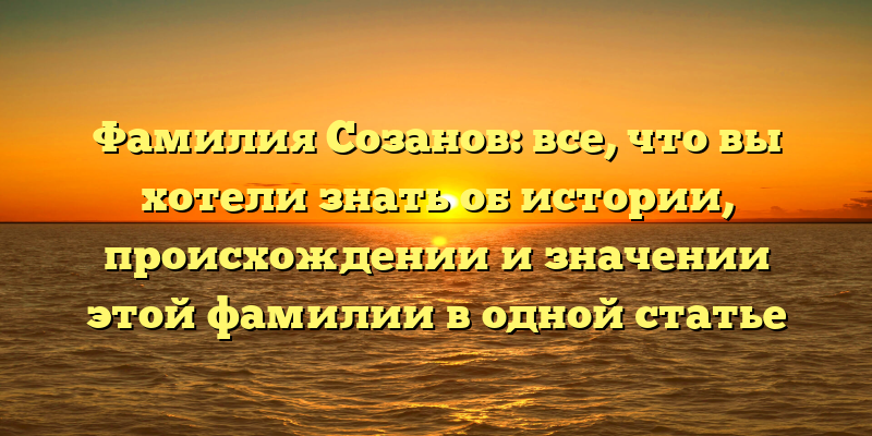 Фамилия Созанов: все, что вы хотели знать об истории, происхождении и значении этой фамилии в одной статье