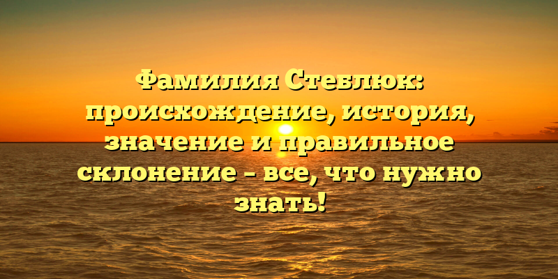 Фамилия Стеблюк: происхождение, история, значение и правильное склонение – все, что нужно знать!