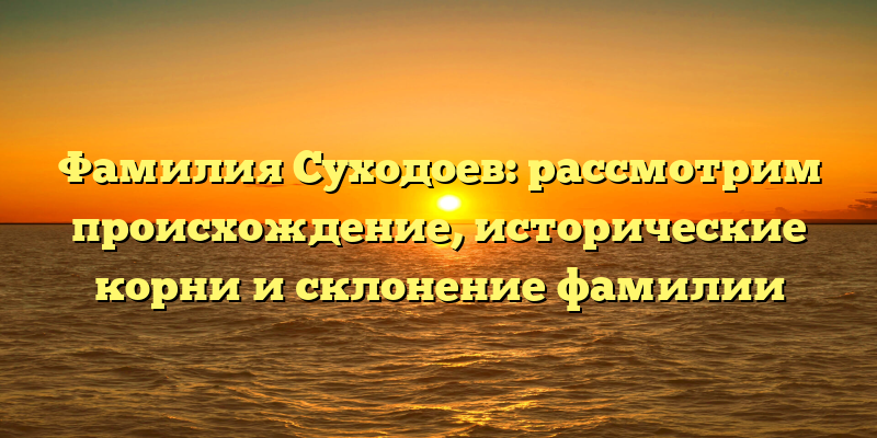 Фамилия Суходоев: рассмотрим происхождение, исторические корни и склонение фамилии