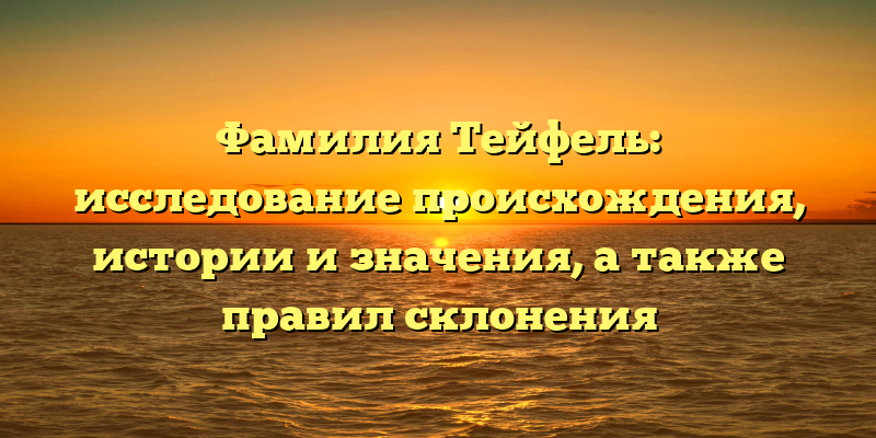 Фамилия Тейфель: исследование происхождения, истории и значения, а также правил склонения