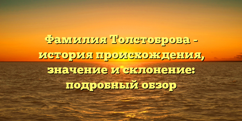 Фамилия Толстоброва - история происхождения, значение и склонение: подробный обзор