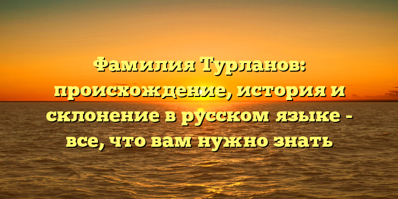 Фамилия Турланов: происхождение, история и склонение в русском языке - все, что вам нужно знать