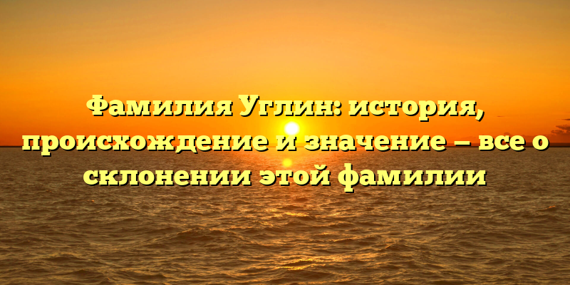 Фамилия Углин: история, происхождение и значение — все о склонении этой фамилии