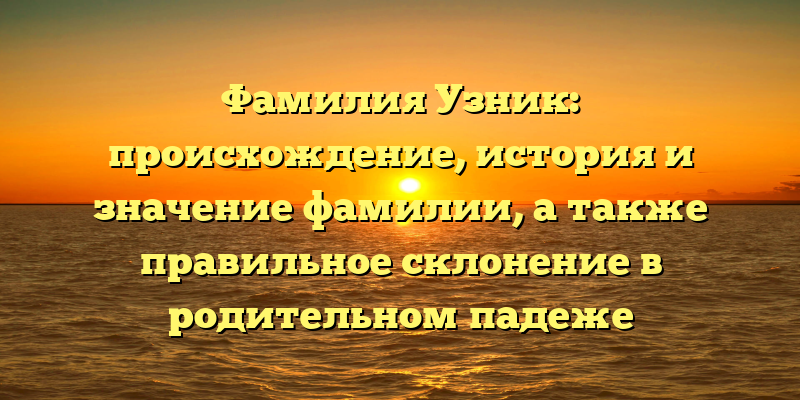 Фамилия Узник: происхождение, история и значение фамилии, а также правильное склонение в родительном падеже