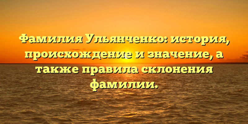 Фамилия Ульянченко: история, происхождение и значение, а также правила склонения фамилии.
