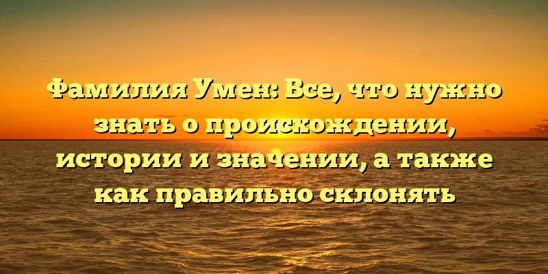 Фамилия Умен: Все, что нужно знать о происхождении, истории и значении, а также как правильно склонять