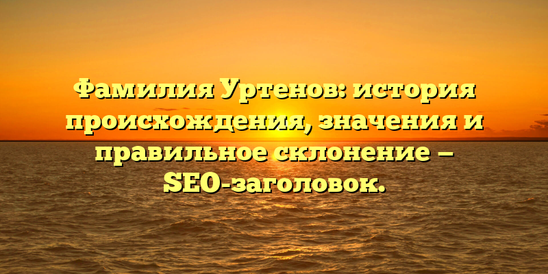 Фамилия Уртенов: история происхождения, значения и правильное склонение — SEO-заголовок.
