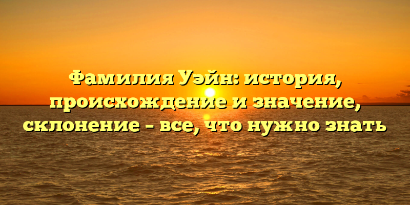 Фамилия Уэйн: история, происхождение и значение, склонение – все, что нужно знать