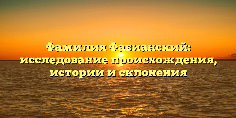 Фамилия Фабианский: исследование происхождения, истории и склонения