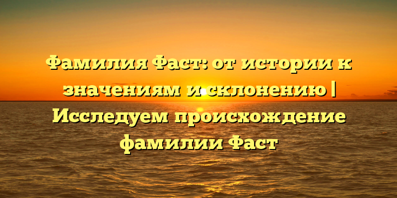 Фамилия Фаст: от истории к значениям и склонению | Исследуем происхождение фамилии Фаст