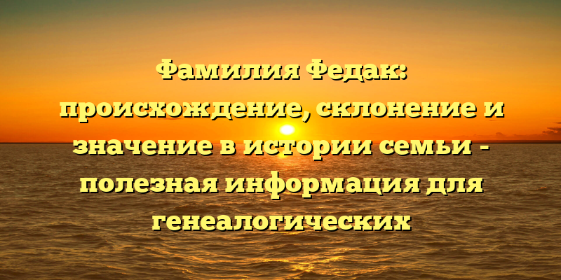 Фамилия Федак: происхождение, склонение и значение в истории семьи - полезная информация для генеалогических исследований.;;Фамилия Федак: историческое происхождение, правильное склонение и значение для генеалогических исследований