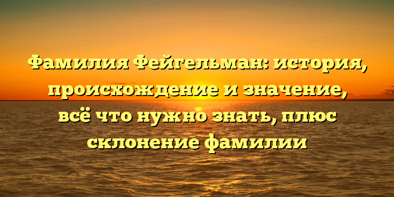 Фамилия Фейгельман: история, происхождение и значение, всё что нужно знать, плюс склонение фамилии