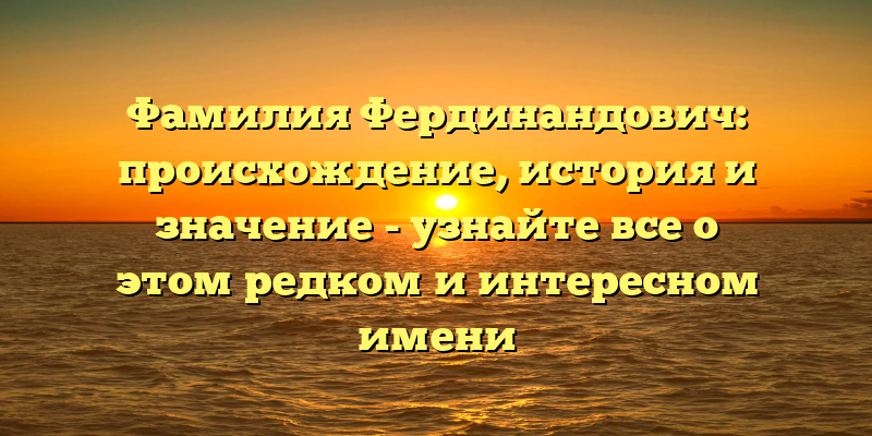 Фамилия Фердинандович: происхождение, история и значение - узнайте все о этом редком и интересном имени