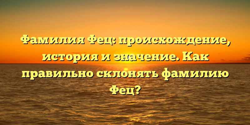 Фамилия Фец: происхождение, история и значение. Как правильно склонять фамилию Фец?