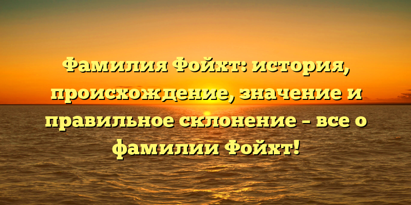 Фамилия Фойхт: история, происхождение, значение и правильное склонение – все о фамилии Фойхт!