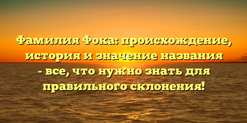 Фамилия Фока: происхождение, история и значение названия - все, что нужно знать для правильного склонения!