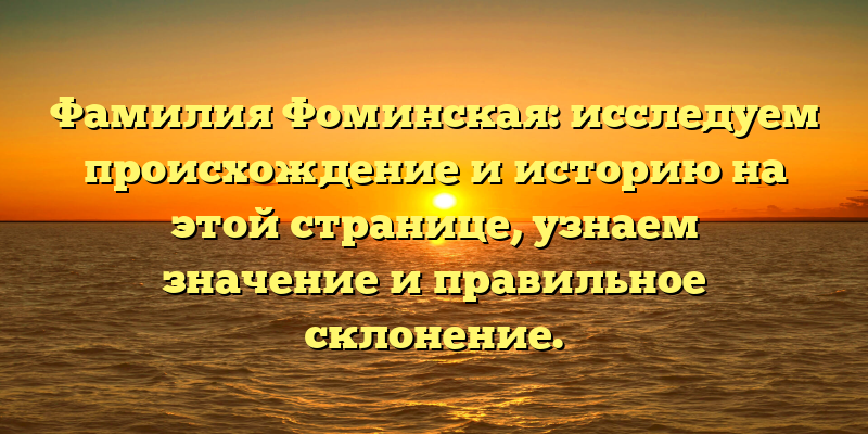 Фамилия Фоминская: исследуем происхождение и историю на этой странице, узнаем значение и правильное склонение.