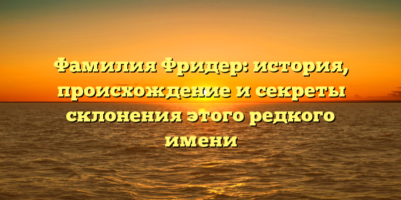 Фамилия Фридер: история, происхождение и секреты склонения этого редкого имени