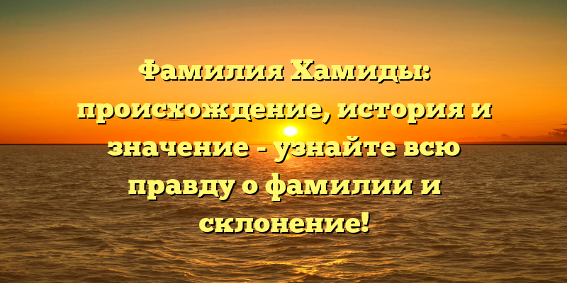 Фамилия Хамиды: происхождение, история и значение - узнайте всю правду о фамилии и склонение!