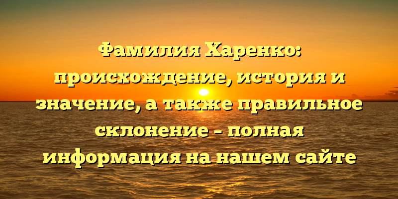 Фамилия Харенко: происхождение, история и значение, а также правильное склонение – полная информация на нашем сайте