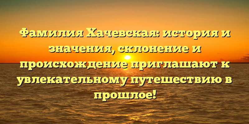 Фамилия Хачевская: история и значения, склонение и происхождение приглашают к увлекательному путешествию в прошлое!