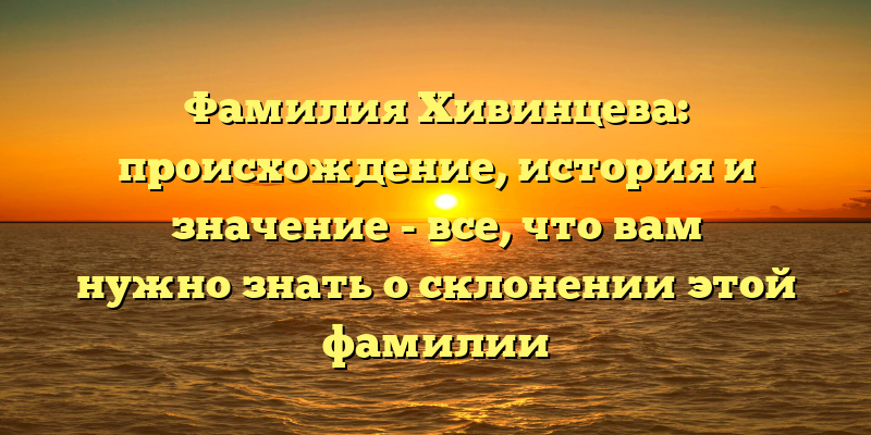 Фамилия Хивинцева: происхождение, история и значение - все, что вам нужно знать о склонении этой фамилии