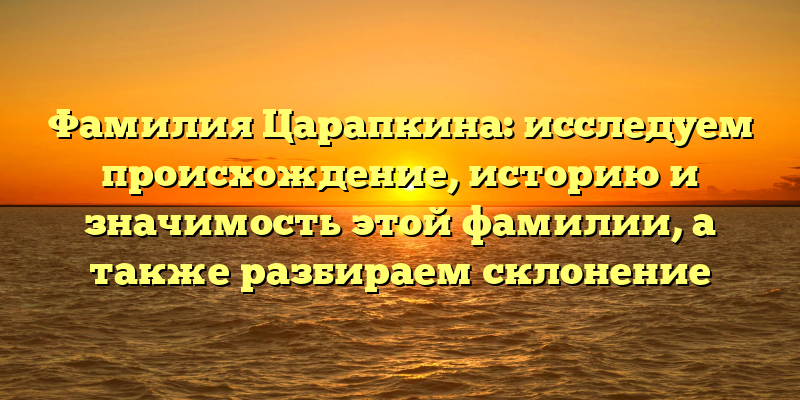 Фамилия Царапкина: исследуем происхождение, историю и значимость этой фамилии, а также разбираем склонение