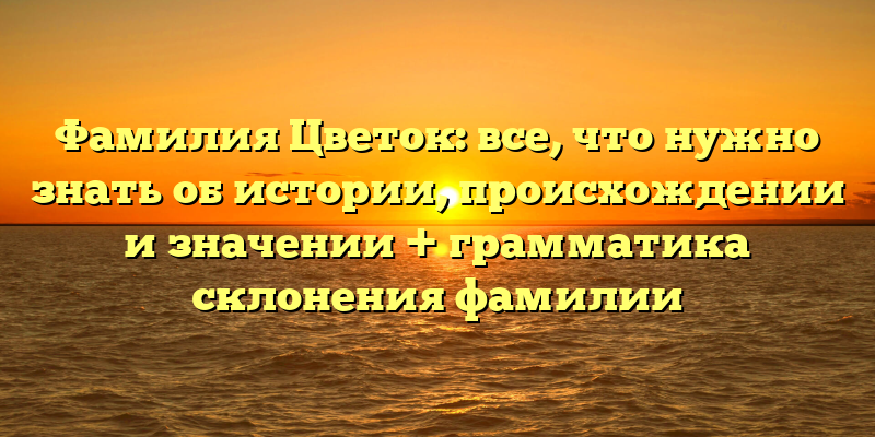 Фамилия Цветок: все, что нужно знать об истории, происхождении и значении + грамматика склонения фамилии