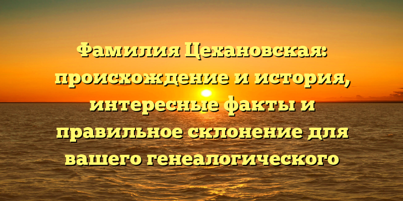 Фамилия Цехановская: происхождение и история, интересные факты и правильное склонение для вашего генеалогического исследования